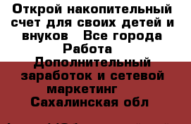 Открой накопительный счет для своих детей и внуков - Все города Работа » Дополнительный заработок и сетевой маркетинг   . Сахалинская обл.